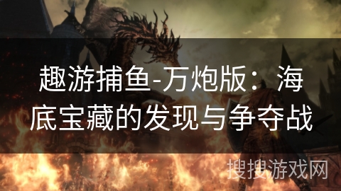 趣游捕鱼-万炮版:海底宝藏的发现与争夺战 趣游捕鱼-万炮版:海底宝藏的发现与争夺战
