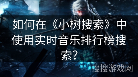 如何在《小树搜索》中使用实时音乐排行榜搜索? 如何在《小树搜索》中使用实时音乐排行榜搜索?