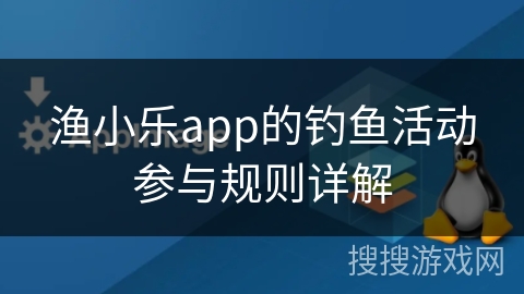 渔小乐app的钓鱼活动参与规则详解 渔小乐app的钓鱼活动参与规则详解
