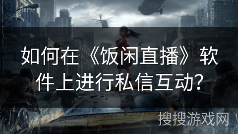 如何在《饭闲直播》软件上进行私信互动? 如何在《饭闲直播》软件上进行私信互动?