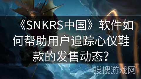 《SNKRS中国》软件如何帮助用户追踪心仪鞋款的发售动态? 《SNKRS中国》软件如何帮助用户追踪心仪鞋款的发售动态?