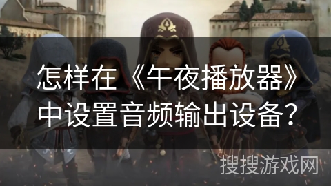 怎样在《午夜播放器》中设置音频输出设备? 怎样在《午夜播放器》中设置音频输出设备?
