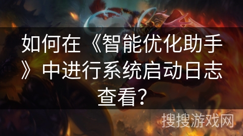 如何在《智能优化助手》中进行系统启动日志查看? 如何在《智能优化助手》中进行系统启动日志查看?