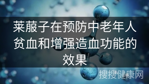 莱菔子在预防中老年人贫血和增强造血功能的效果