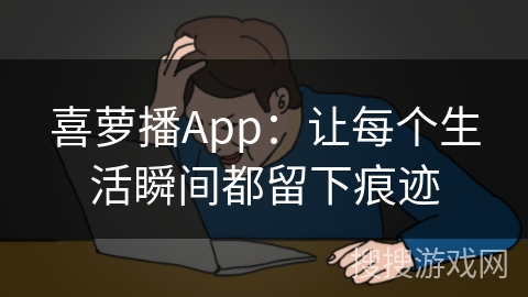 喜萝播App：让每个生活瞬间都留下痕迹