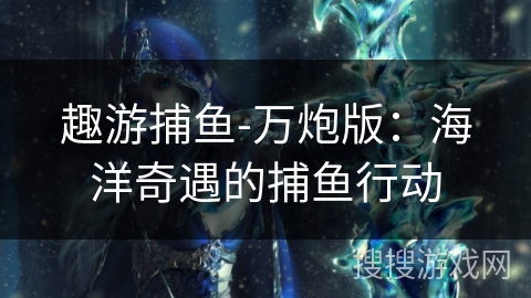 趣游捕鱼-万炮版：海洋奇遇的捕鱼行动