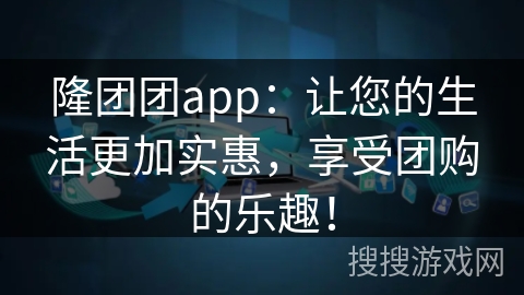 隆团团app：让您的生活更加实惠，享受团购的乐趣！