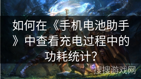 如何在《手机电池助手》中查看充电过程中的功耗统计? 如何在《手机电池助手》中查看充电过程中的功耗统计?