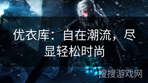 优衣库:自在潮流,尽显轻松时尚 优衣库:自在潮流,尽显轻松时尚