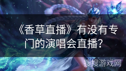 《香草直播》有没有专门的演唱会直播？