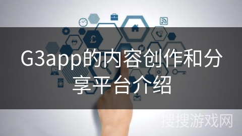 G3app的内容创作和分享平台介绍