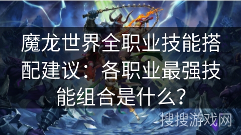 魔龙世界全职业技能搭配建议：各职业最强技能组合是什么？