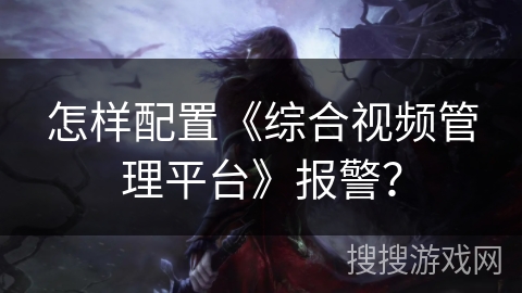 怎样配置《综合视频管理平台》报警？