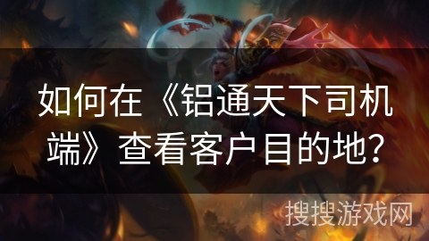 如何在《铝通天下司机端》查看客户目的地？