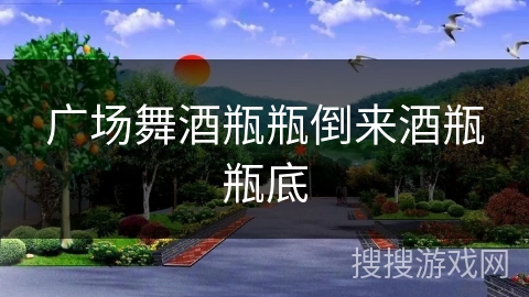 广场舞酒瓶瓶倒来酒瓶瓶底