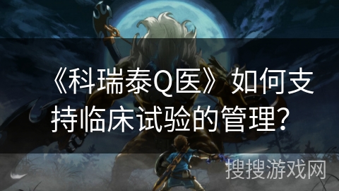 《科瑞泰Q医》如何支持临床试验的管理？