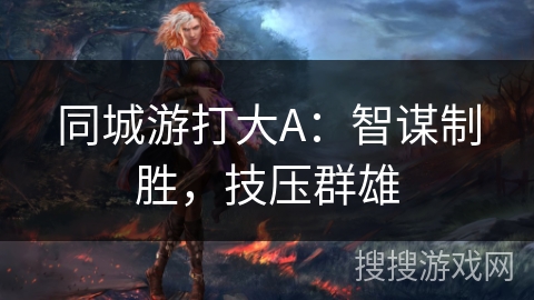 同城游打大A：智谋制胜，技压群雄