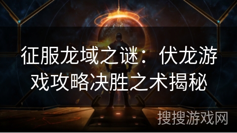 征服龙域之谜：伏龙游戏攻略决胜之术揭秘