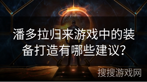 潘多拉归来游戏中的装备打造有哪些建议？
