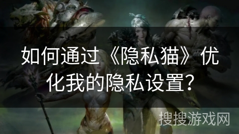 如何通过《隐私猫》优化我的隐私设置？