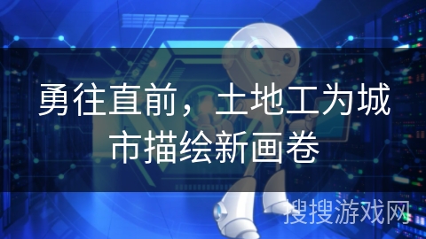 勇往直前，土地工为城市描绘新画卷
