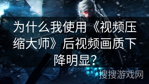 为什么我使用《视频压缩大师》后视频画质下降明显？