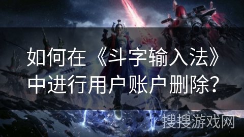如何在《斗字输入法》中进行用户账户删除？