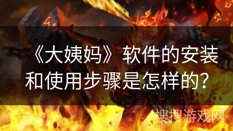 《大姨妈》软件的安装和使用步骤是怎样的？