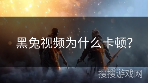 黑兔视频为什么卡顿？