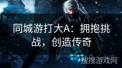 同城游打大A：拥抱挑战，创造传奇
