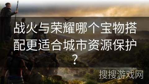 战火与荣耀哪个宝物搭配更适合城市资源保护？