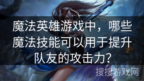 魔法英雄游戏中，哪些魔法技能可以用于提升队友的攻击力？