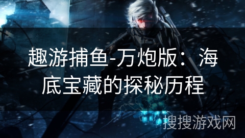 趣游捕鱼-万炮版：海底宝藏的探秘历程