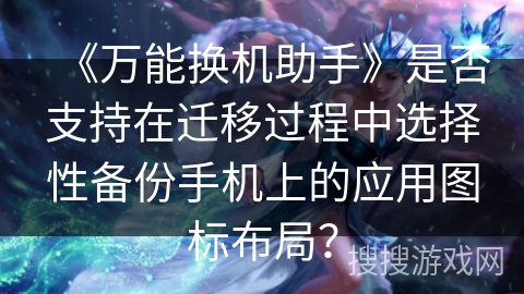 《万能换机助手》是否支持在迁移过程中选择性备份手机上的应用图标布局？