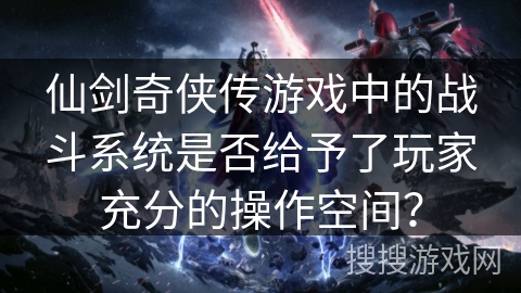 仙剑奇侠传游戏中的战斗系统是否给予了玩家充分的操作空间？