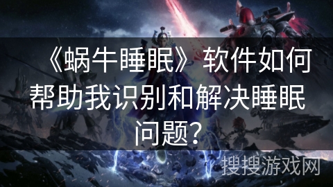 《蜗牛睡眠》软件如何帮助我识别和解决睡眠问题？