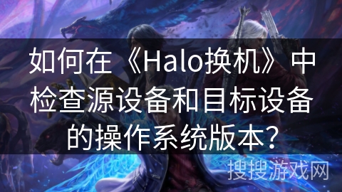 如何在《Halo换机》中检查源设备和目标设备的操作系统版本？