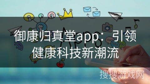 御康归真堂app：引领健康科技新潮流