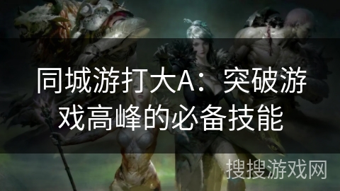 同城游打大A：突破游戏高峰的必备技能