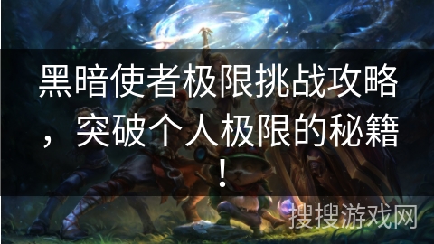 黑暗使者极限挑战攻略，突破个人极限的秘籍！