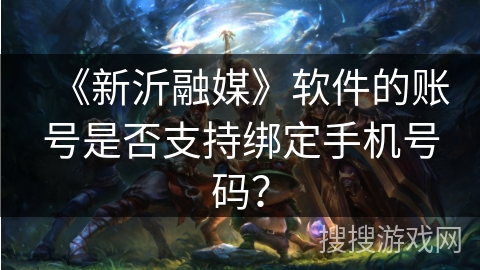 《新沂融媒》软件的账号是否支持绑定手机号码？