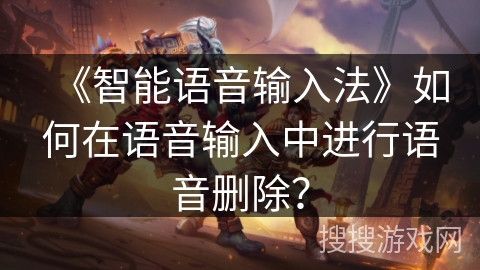 《智能语音输入法》如何在语音输入中进行语音删除？