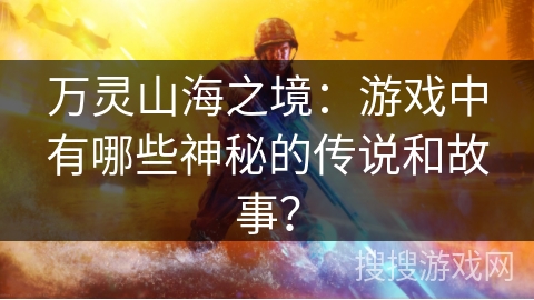 万灵山海之境：游戏中有哪些神秘的传说和故事？