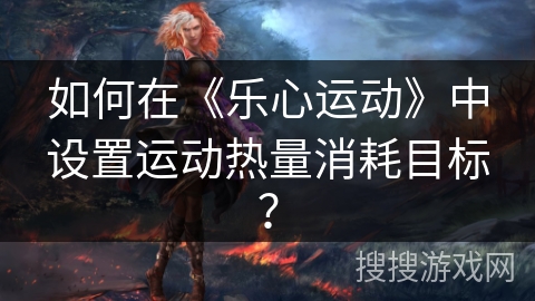 如何在《乐心运动》中设置运动热量消耗目标？