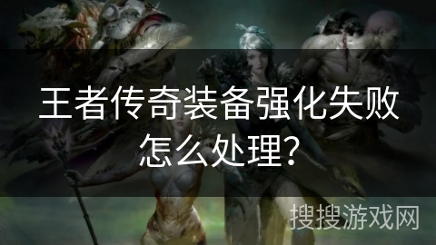 王者传奇装备强化失败怎么处理？