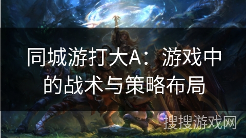 同城游打大A：游戏中的战术与策略布局
