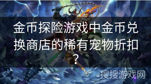 金币探险游戏中金币兑换商店的稀有宠物折扣？