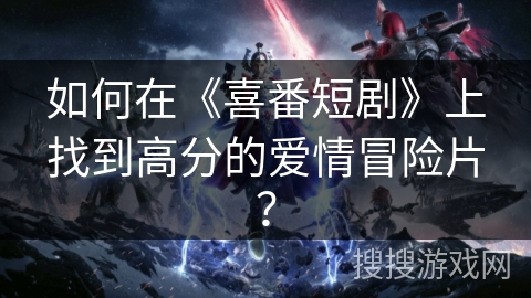 如何在《喜番短剧》上找到高分的爱情冒险片？