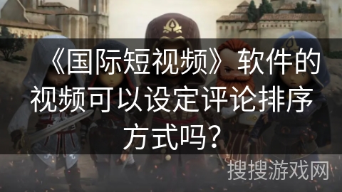 《国际短视频》软件的视频可以设定评论排序方式吗？