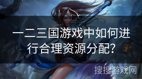 一二三国游戏中如何进行合理资源分配？